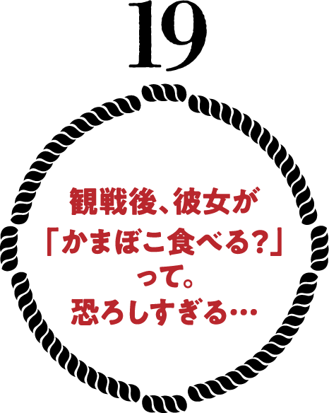 観戦後、彼女が「かまぼこ食べる？」って。恐ろしすぎる…